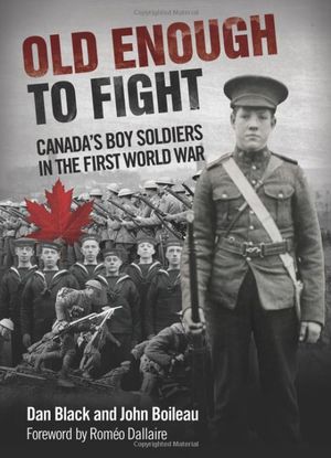 Old Enough to Fight: Canada’s Boy Soldiers in the First World War, by Dan Black and John Boileau