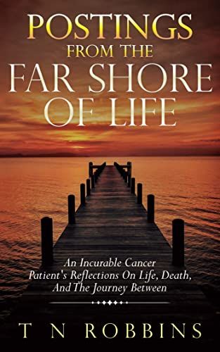 Postings from the Far Shore of Life; An Incurable Cancer Patient's Reflections On Life, Death, And The Journey Between, T N Robbins