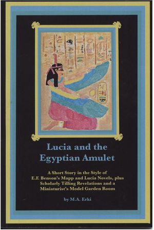 Lucia and the Egyptian Amulet: A Short Story in the Style of E.F. Benson's Mapp and Lucia Novels, plus Scholarly Tilling Revelations and a Miniaturist's Model Garden-Room by M.A. Erki